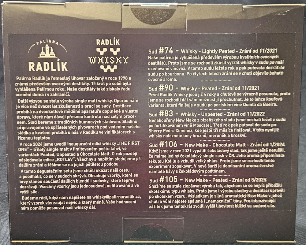 Palírna Radlík
Radlík Whisky
Sud #74 - Whisky - Lightly Peated - Zrání od 11/2021
Sud #90 - Whisky - Peated - Zrání od 11/2021
Sud #83 - Whisky - Unpeated - Zrání od 11/2022
Sud #106 - New Make - Chocolate Malt - Zrání od 1/2024
Sud #105 - New Make - Peated - Zrání od 5/2025